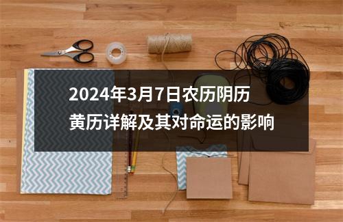 2024年3月7日农历阴历黄历详解及其对命运的影响