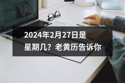 2024年2月27日是星期几？老黄历告诉你