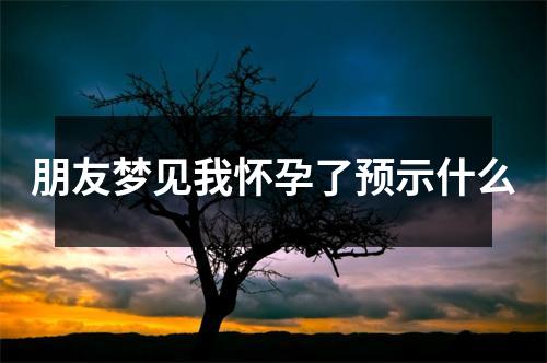 朋友梦见我怀孕了预示什么