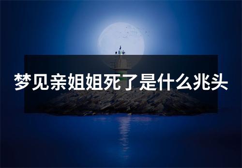 梦见亲姐姐死了是什么兆头
