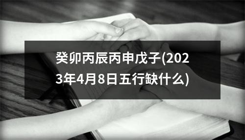 癸卯丙辰丙申戊子(2023年4月8日五行缺什么)