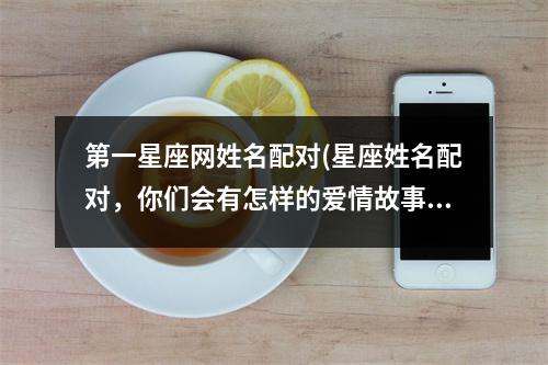 第一星座网姓名配对(星座姓名配对，你们会有怎样的爱情故事？)