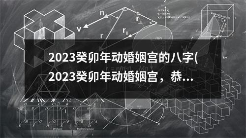 2023癸卯年动婚姻宫的八字(2023癸卯年动婚姻宫，恭喜你将迎来婚姻好时机！)