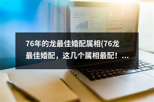 76年的龙佳婚配属相(76龙佳婚配，这几个属相配！)
