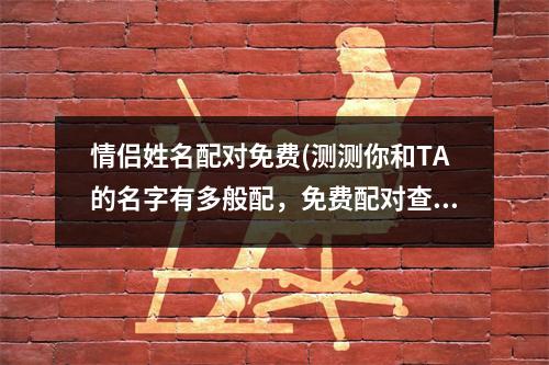 情侣姓名配对免费(测测你和TA的名字有多般配，免费配对查询！)