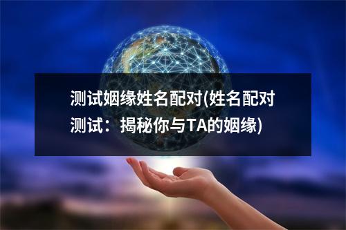 测试姻缘姓名配对(姓名配对测试：揭秘你与TA的姻缘)