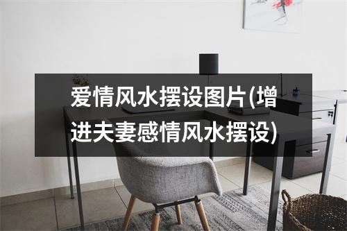 爱情风水摆设图片(增进夫妻感情风水摆设)