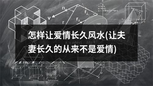怎样让爱情长久风水(让夫妻长久的从来不是爱情)