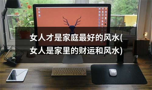 女人才是家庭好的风水(女人是家里的财运和风水)