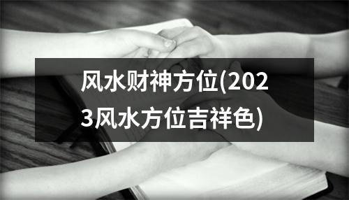 风水财神方位(2023风水方位吉祥色)