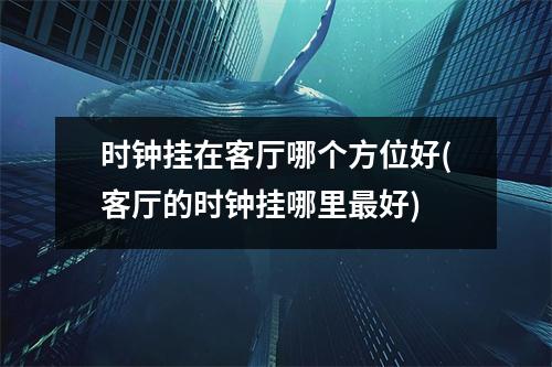 时钟挂在客厅哪个方位好(客厅的时钟挂哪里好)