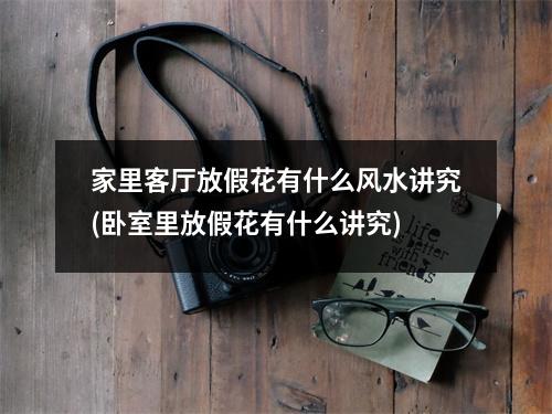 家里客厅放假花有什么风水讲究(卧室里放假花有什么讲究)