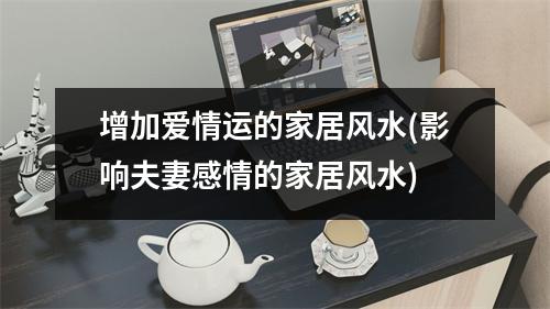 增加爱情运的家居风水(影响夫妻感情的家居风水)