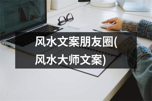 风水文案朋友圈(风水大师文案)