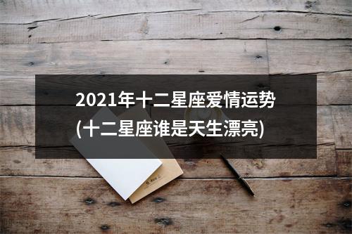 2021年十二星座爱情运势(十二星座谁是天生漂亮)