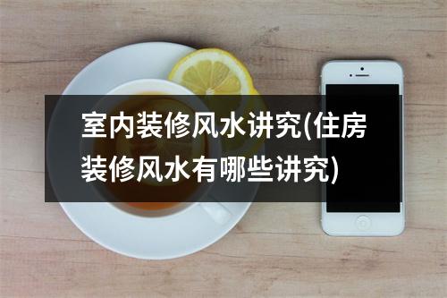 室内装修风水讲究(住房装修风水有哪些讲究)
