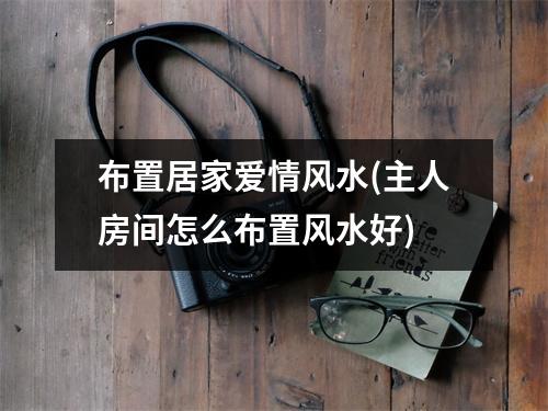 布置居家爱情风水(主人房间怎么布置风水好)