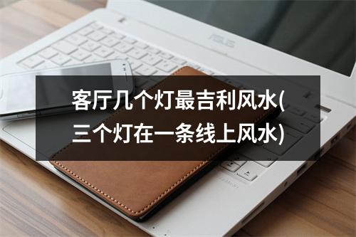 客厅几个灯吉利风水(三个灯在一条线上风水)