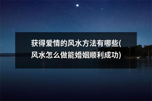 获得爱情的风水方法有哪些(风水怎么做能婚姻顺利成功)