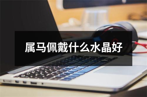 属马佩戴什么水晶好