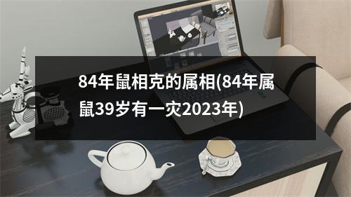84年鼠相克的属相(84年属鼠39岁有一灾2023年)