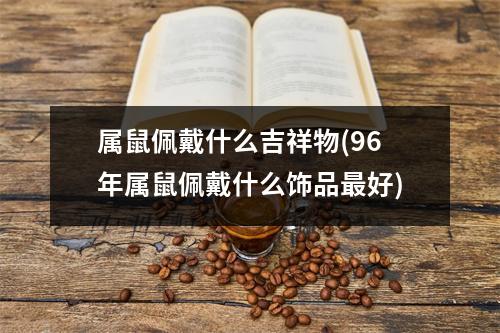 属鼠佩戴什么吉祥物(96年属鼠佩戴什么饰品好)
