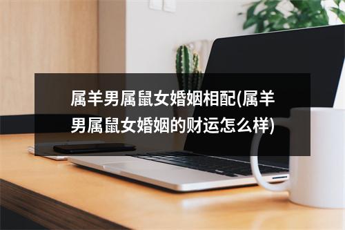 属羊男属鼠女婚姻相配(属羊男属鼠女婚姻的财运怎么样)
