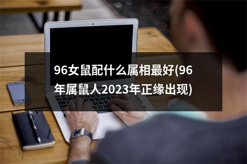 96女鼠配什么属相好(96年属鼠人2023年正缘出现)