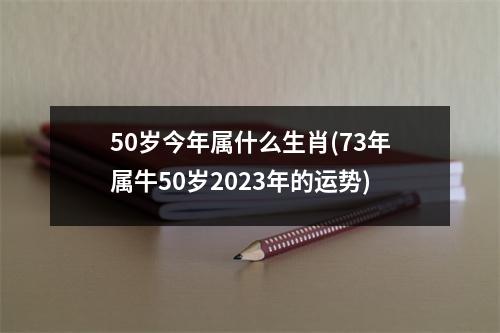 50岁今年属什么生肖(73年属牛50岁2023年的运势)