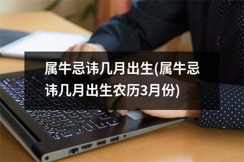 属牛忌讳几月出生(属牛忌讳几月出生农历3月份)