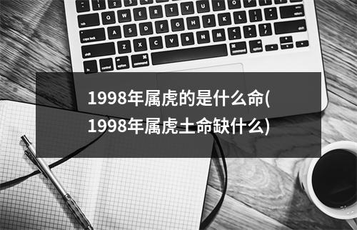 1998年属虎的是什么命(1998年属虎土命缺什么)