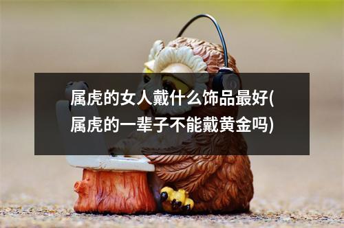 属虎的女人戴什么饰品好(属虎的一辈子不能戴黄金吗)