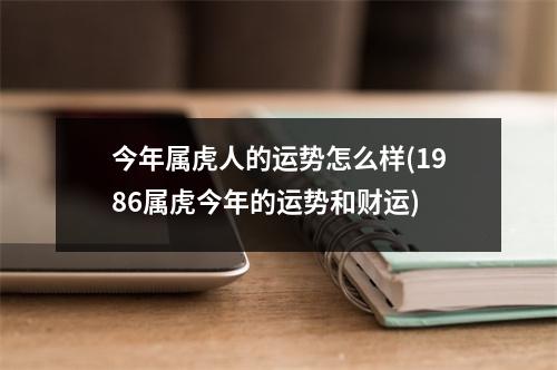 今年属虎人的运势怎么样(1986属虎今年的运势和财运)