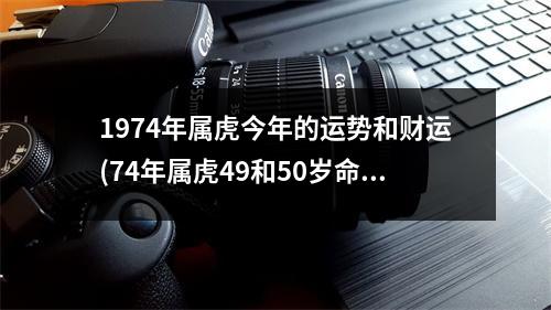 1974年属虎今年的运势和财运(74年属虎49和50岁命运)