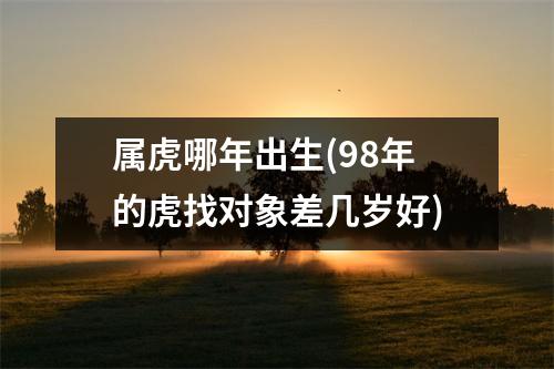 属虎哪年出生(98年的虎找对象差几岁好)