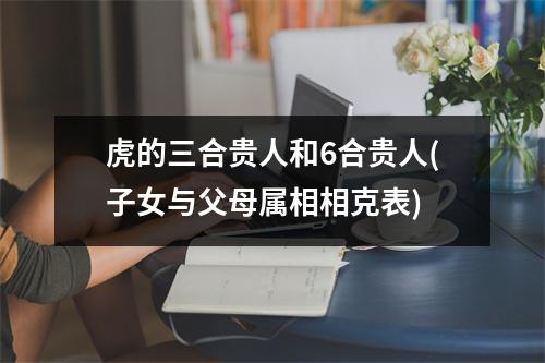 虎的三合贵人和6合贵人(子女与父母属相相克表)