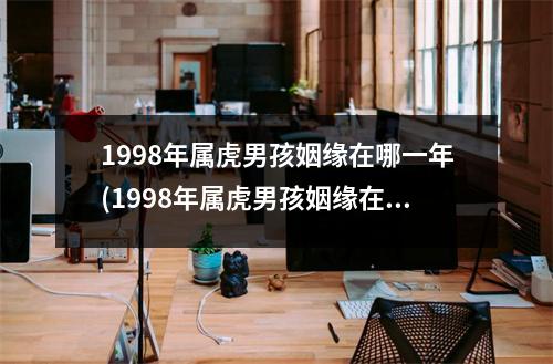 1998年属虎男孩姻缘在哪一年(1998年属虎男孩姻缘在哪一年96年属什么20年属什么)
