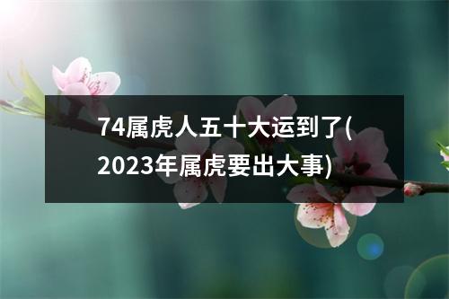 74属虎人五十大运到了(2023年属虎要出大事)