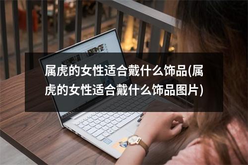 属虎的女性适合戴什么饰品(属虎的女性适合戴什么饰品图片)