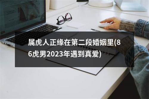 属虎人正缘在第二段婚姻里(86虎男2023年遇到真爱)