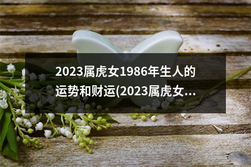 2023属虎女1986年生人的运势和财运(2023属虎女1986年生人的运势和财运2022)