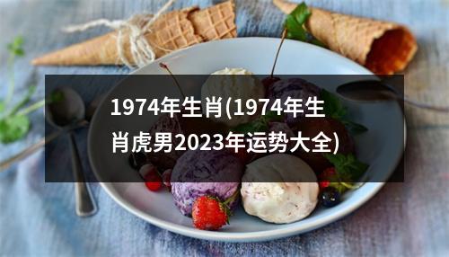 1974年生肖(1974年生肖虎男2023年运势大全)