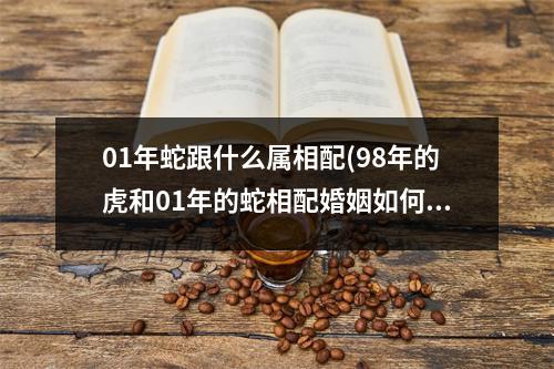 01年蛇跟什么属相配(98年的虎和01年的蛇相配婚姻如何)