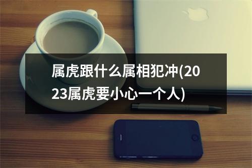 属虎跟什么属相犯冲(2023属虎要小心一个人)