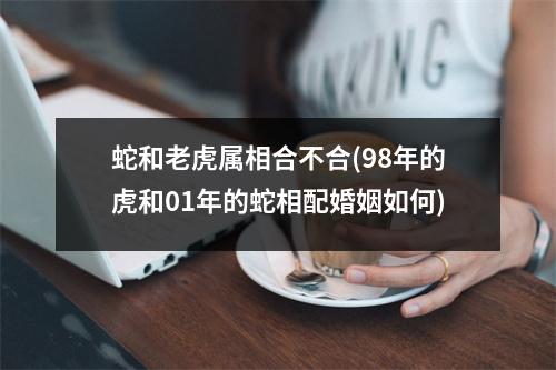 蛇和老虎属相合不合(98年的虎和01年的蛇相配婚姻如何)