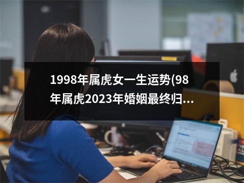 1998年属虎女一生运势(98年属虎2023年婚姻终归宿)
