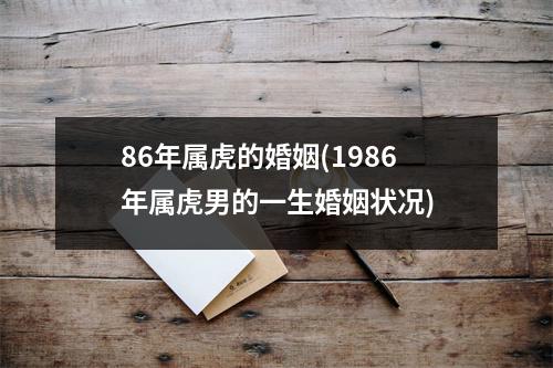 86年属虎的婚姻(1986年属虎男的一生婚姻状况)