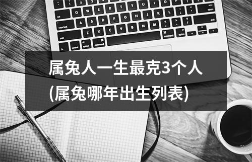 属兔人一生克3个人(属兔哪年出生列表)