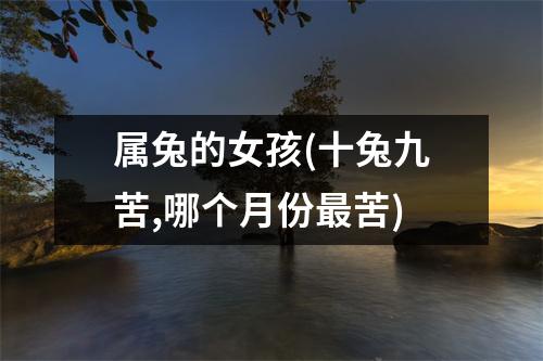 属兔的女孩(十兔九苦,哪个月份苦)