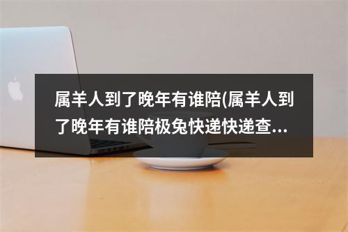 属羊人到了晚年有谁陪(属羊人到了晚年有谁陪极兔快递快递查询)